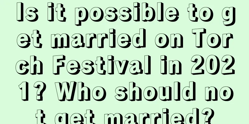 Is it possible to get married on Torch Festival in 2021? Who should not get married?