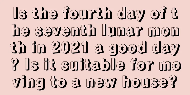 Is the fourth day of the seventh lunar month in 2021 a good day? Is it suitable for moving to a new house?