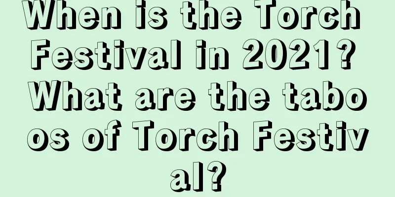 When is the Torch Festival in 2021? What are the taboos of Torch Festival?