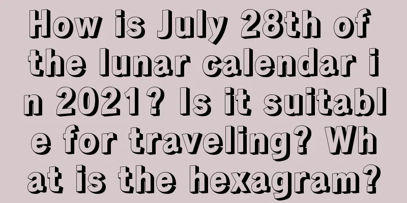 How is July 28th of the lunar calendar in 2021? Is it suitable for traveling? What is the hexagram?
