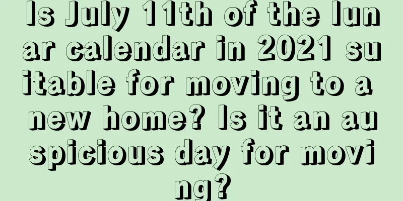 Is July 11th of the lunar calendar in 2021 suitable for moving to a new home? Is it an auspicious day for moving?