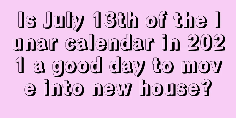 Is July 13th of the lunar calendar in 2021 a good day to move into new house?
