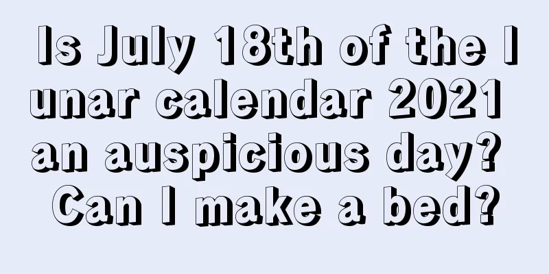 Is July 18th of the lunar calendar 2021 an auspicious day? Can I make a bed?