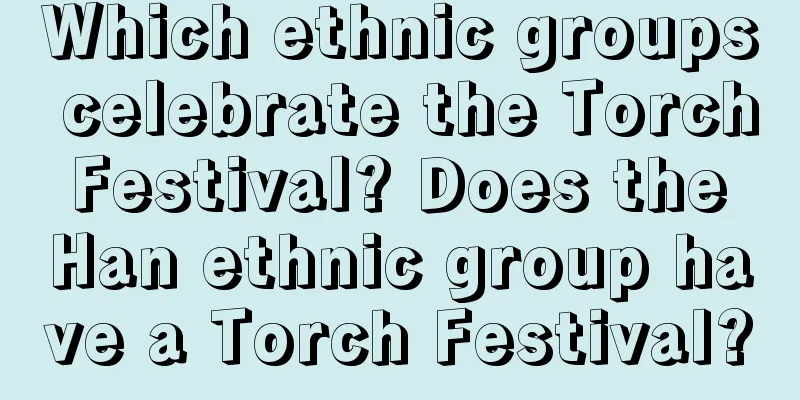Which ethnic groups celebrate the Torch Festival? Does the Han ethnic group have a Torch Festival?
