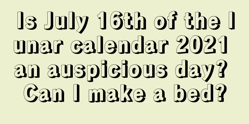 Is July 16th of the lunar calendar 2021 an auspicious day? Can I make a bed?