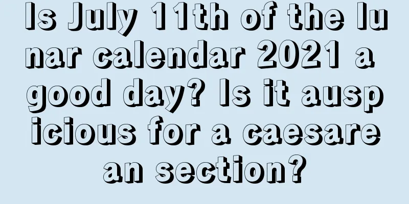 Is July 11th of the lunar calendar 2021 a good day? Is it auspicious for a caesarean section?