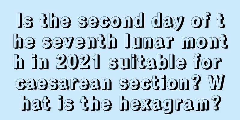 Is the second day of the seventh lunar month in 2021 suitable for caesarean section? What is the hexagram?