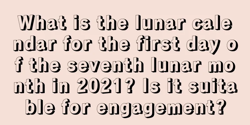 What is the lunar calendar for the first day of the seventh lunar month in 2021? Is it suitable for engagement?