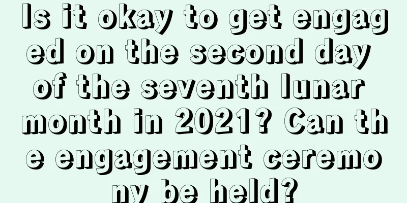Is it okay to get engaged on the second day of the seventh lunar month in 2021? Can the engagement ceremony be held?