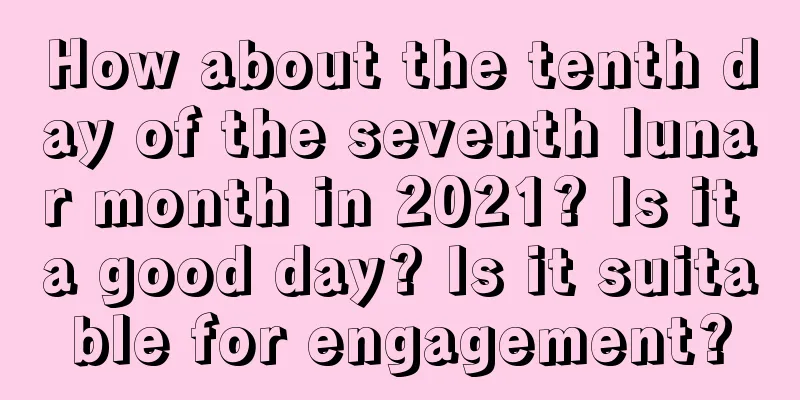 How about the tenth day of the seventh lunar month in 2021? Is it a good day? Is it suitable for engagement?