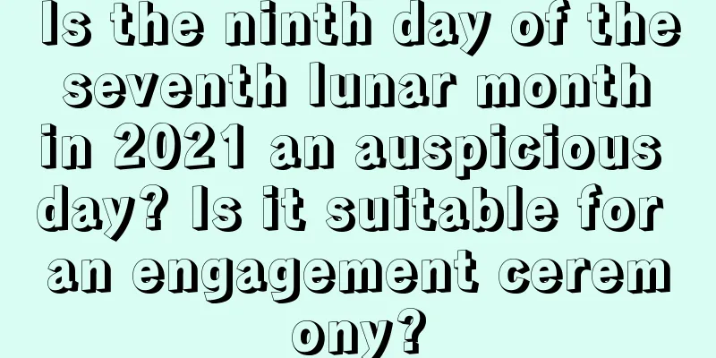 Is the ninth day of the seventh lunar month in 2021 an auspicious day? Is it suitable for an engagement ceremony?