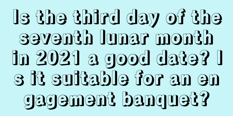 Is the third day of the seventh lunar month in 2021 a good date? Is it suitable for an engagement banquet?