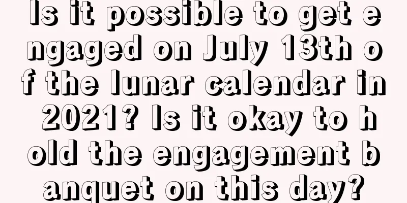 Is it possible to get engaged on July 13th of the lunar calendar in 2021? Is it okay to hold the engagement banquet on this day?