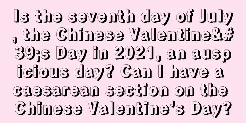 Is the seventh day of July, the Chinese Valentine's Day in 2021, an auspicious day? Can I have a caesarean section on the Chinese Valentine’s Day?