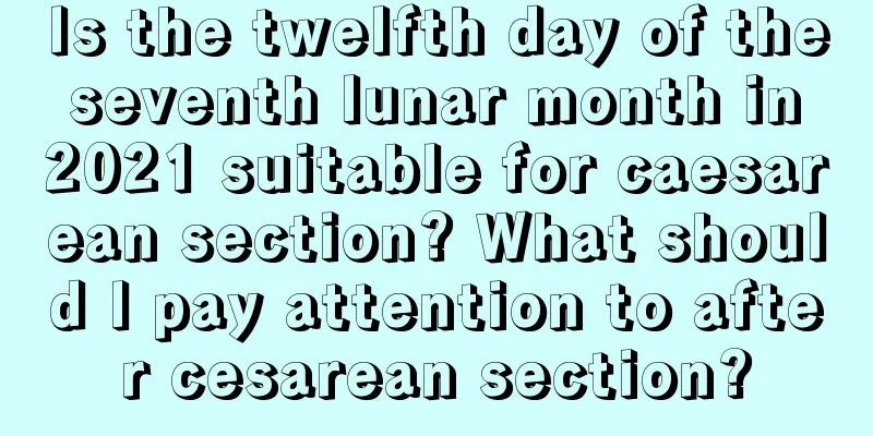 Is the twelfth day of the seventh lunar month in 2021 suitable for caesarean section? What should I pay attention to after cesarean section?