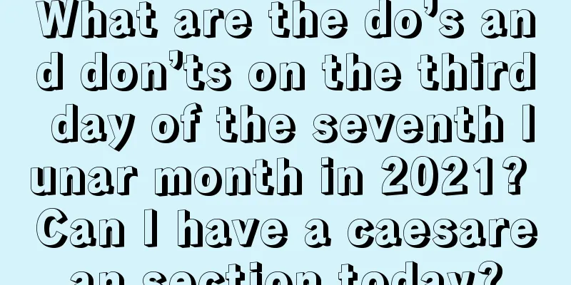What are the do’s and don’ts on the third day of the seventh lunar month in 2021? Can I have a caesarean section today?