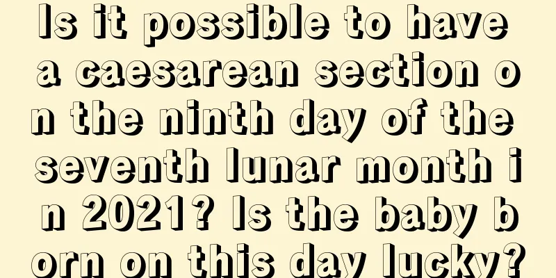 Is it possible to have a caesarean section on the ninth day of the seventh lunar month in 2021? Is the baby born on this day lucky?