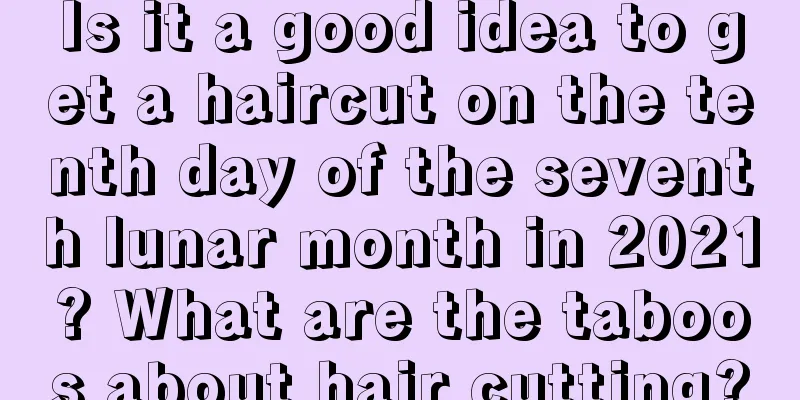 Is it a good idea to get a haircut on the tenth day of the seventh lunar month in 2021? What are the taboos about hair cutting?