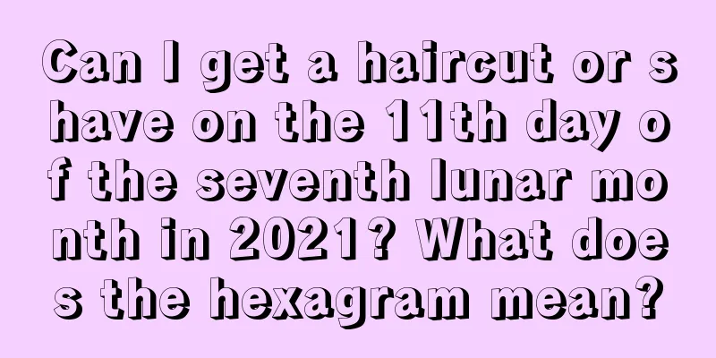 Can I get a haircut or shave on the 11th day of the seventh lunar month in 2021? What does the hexagram mean?