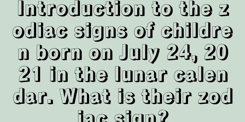 Introduction to the zodiac signs of children born on July 24, 2021 in the lunar calendar. What is their zodiac sign?