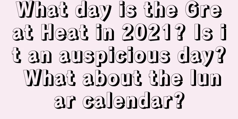 What day is the Great Heat in 2021? Is it an auspicious day? What about the lunar calendar?