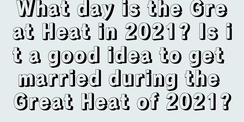 What day is the Great Heat in 2021? Is it a good idea to get married during the Great Heat of 2021?