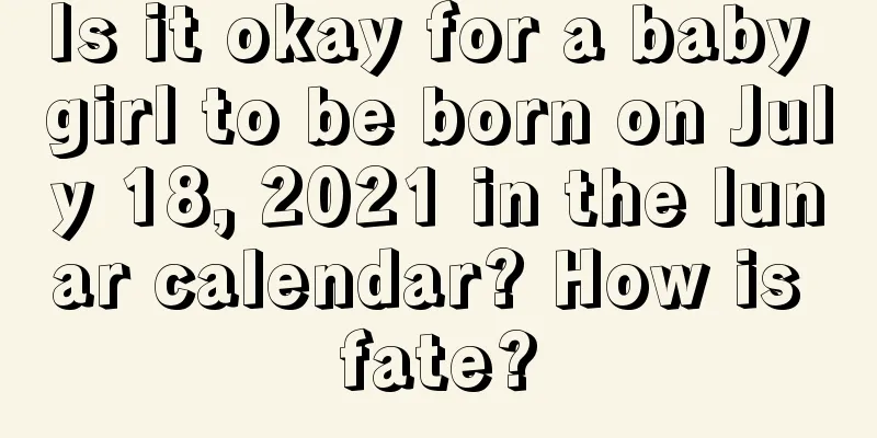 Is it okay for a baby girl to be born on July 18, 2021 in the lunar calendar? How is fate?