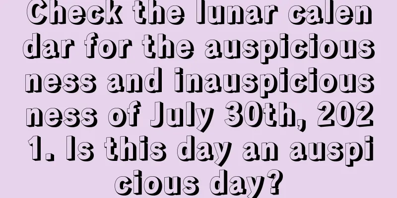 Check the lunar calendar for the auspiciousness and inauspiciousness of July 30th, 2021. Is this day an auspicious day?
