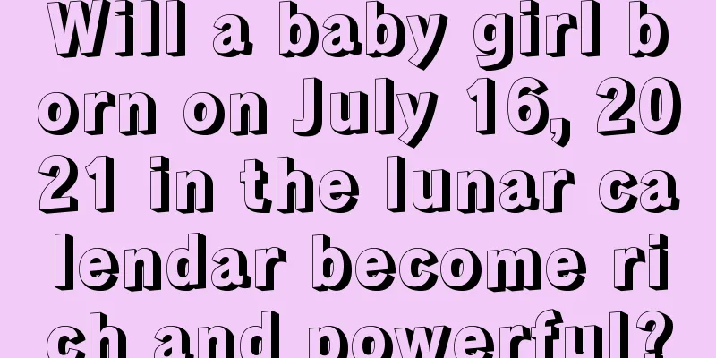 Will a baby girl born on July 16, 2021 in the lunar calendar become rich and powerful?