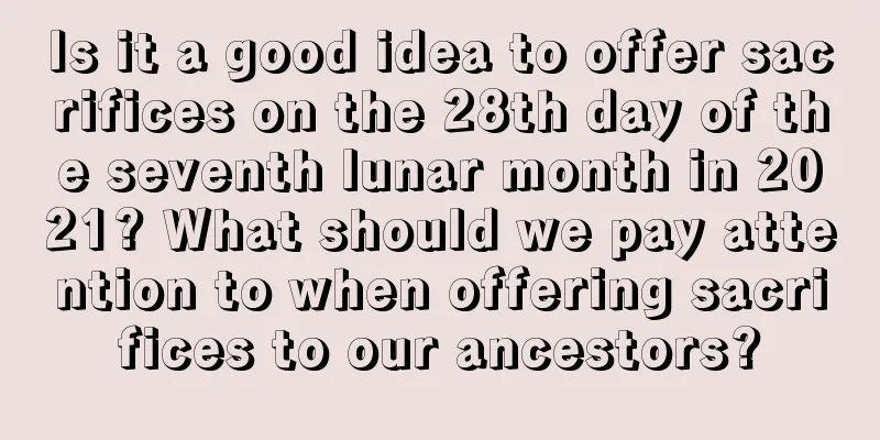 Is it a good idea to offer sacrifices on the 28th day of the seventh lunar month in 2021? What should we pay attention to when offering sacrifices to our ancestors?