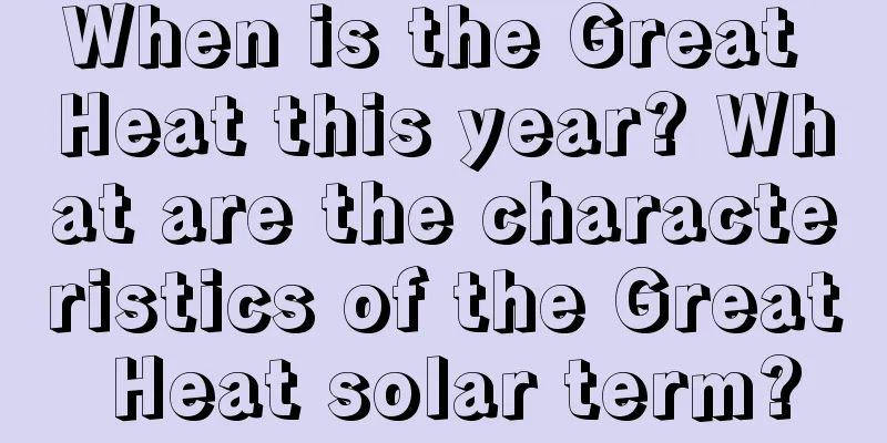 When is the Great Heat this year? What are the characteristics of the Great Heat solar term?