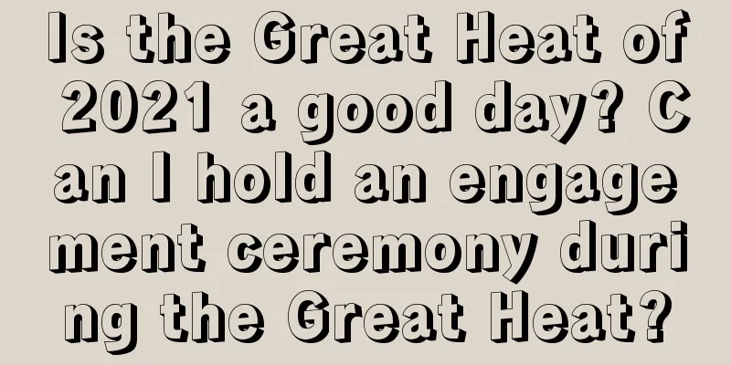 Is the Great Heat of 2021 a good day? Can I hold an engagement ceremony during the Great Heat?