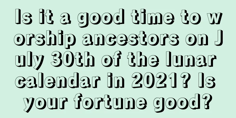 Is it a good time to worship ancestors on July 30th of the lunar calendar in 2021? Is your fortune good?