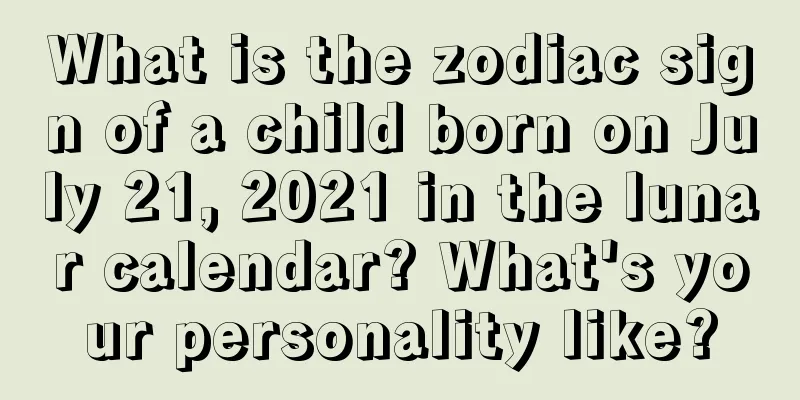 What is the zodiac sign of a child born on July 21, 2021 in the lunar calendar? What's your personality like?