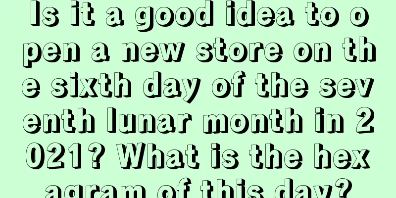 Is it a good idea to open a new store on the sixth day of the seventh lunar month in 2021? What is the hexagram of this day?