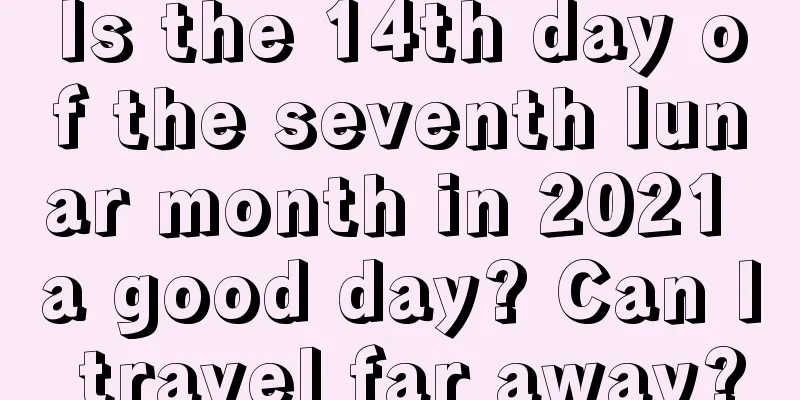 Is the 14th day of the seventh lunar month in 2021 a good day? Can I travel far away?