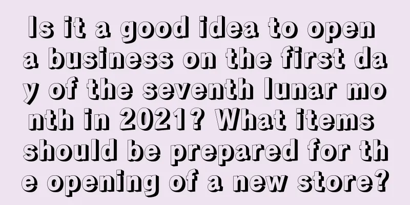 Is it a good idea to open a business on the first day of the seventh lunar month in 2021? What items should be prepared for the opening of a new store?