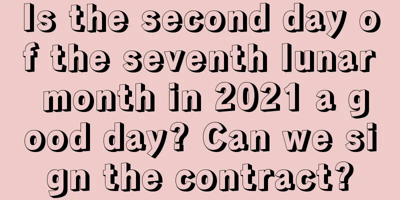 Is the second day of the seventh lunar month in 2021 a good day? Can we sign the contract?