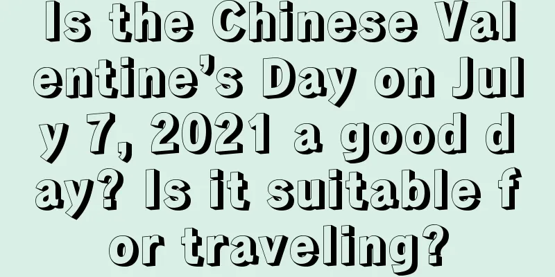 Is the Chinese Valentine’s Day on July 7, 2021 a good day? Is it suitable for traveling?