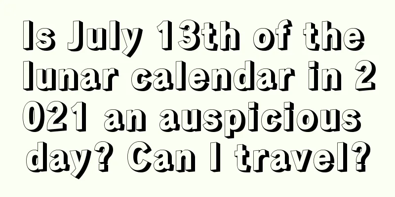 Is July 13th of the lunar calendar in 2021 an auspicious day? Can I travel?