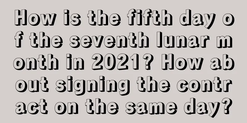 How is the fifth day of the seventh lunar month in 2021? How about signing the contract on the same day?