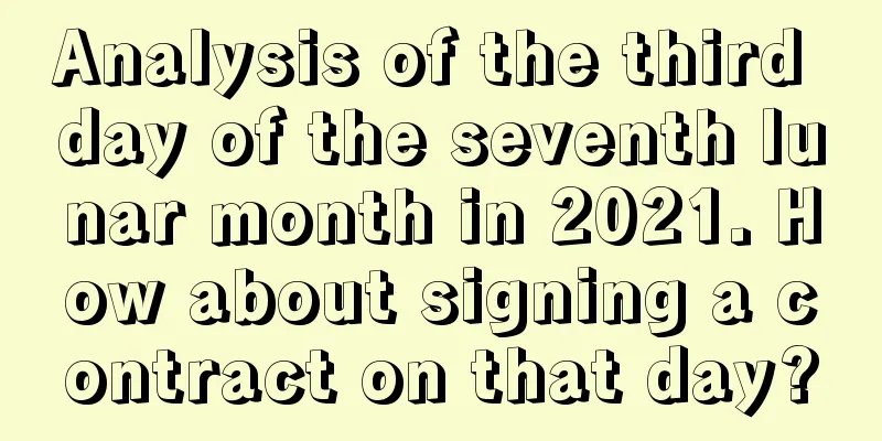 Analysis of the third day of the seventh lunar month in 2021. How about signing a contract on that day?