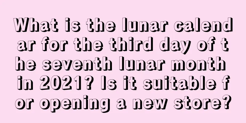 What is the lunar calendar for the third day of the seventh lunar month in 2021? Is it suitable for opening a new store?