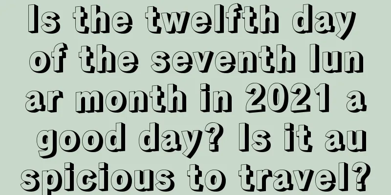Is the twelfth day of the seventh lunar month in 2021 a good day? Is it auspicious to travel?