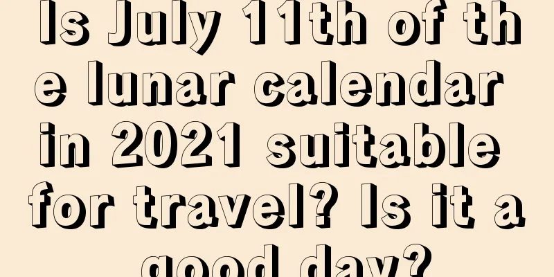 Is July 11th of the lunar calendar in 2021 suitable for travel? Is it a good day?