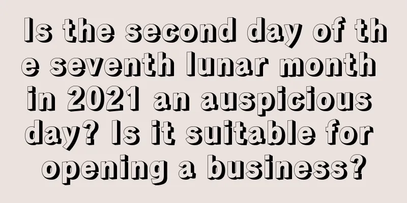 Is the second day of the seventh lunar month in 2021 an auspicious day? Is it suitable for opening a business?