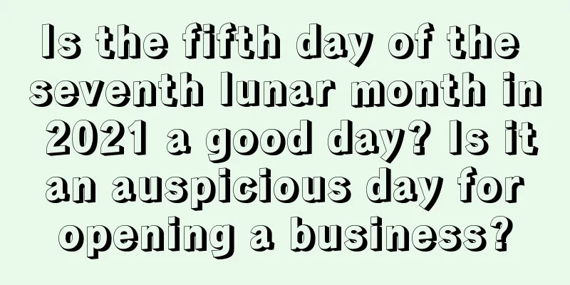 Is the fifth day of the seventh lunar month in 2021 a good day? Is it an auspicious day for opening a business?