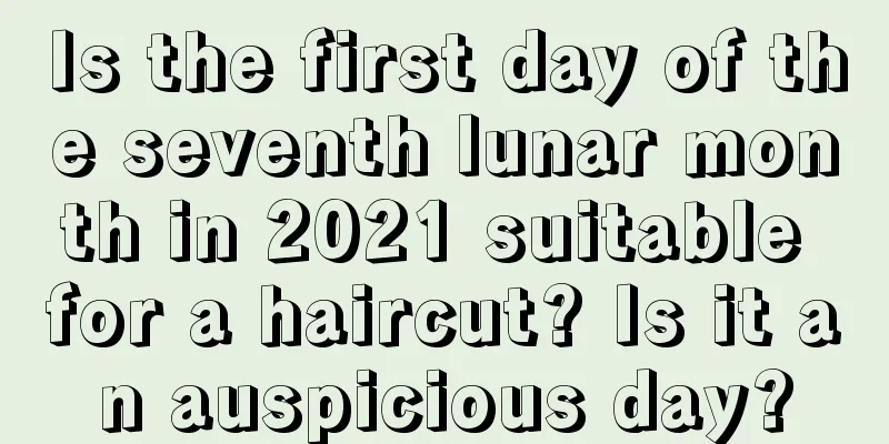 Is the first day of the seventh lunar month in 2021 suitable for a haircut? Is it an auspicious day?