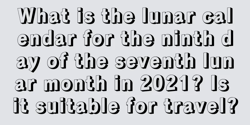 What is the lunar calendar for the ninth day of the seventh lunar month in 2021? Is it suitable for travel?