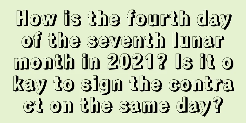 How is the fourth day of the seventh lunar month in 2021? Is it okay to sign the contract on the same day?